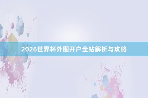 2026世界杯外围开户全站解析与攻略
