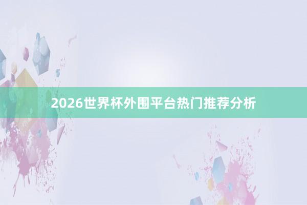 2026世界杯外围平台热门推荐分析