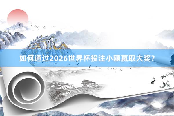 如何通过2026世界杯投注小额赢取大奖？