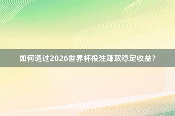 如何通过2026世界杯投注赚取稳定收益？
