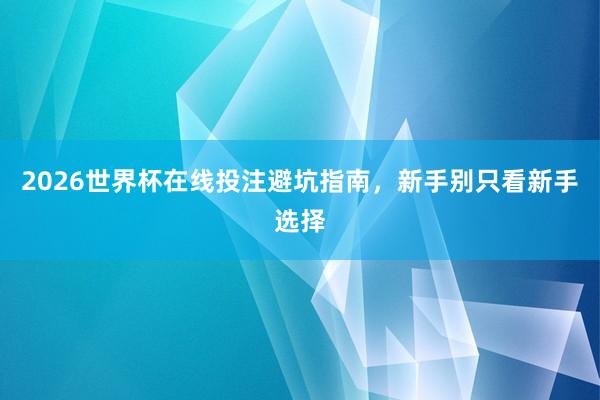 2026世界杯在线投注避坑指南，新手别只看新手选择