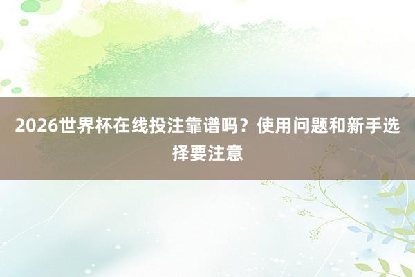 2026世界杯在线投注靠谱吗？使用问题和新手选择要注意