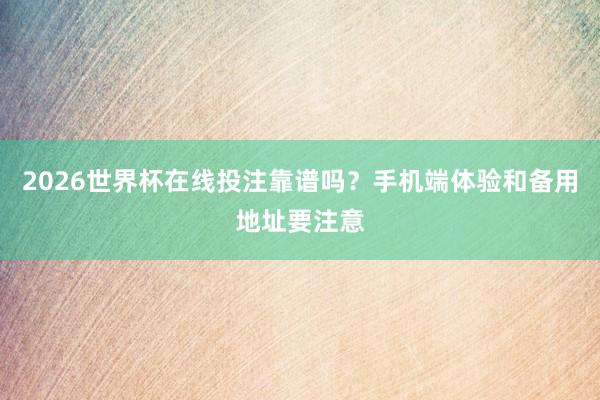 2026世界杯在线投注靠谱吗？手机端体验和备用地址要注意