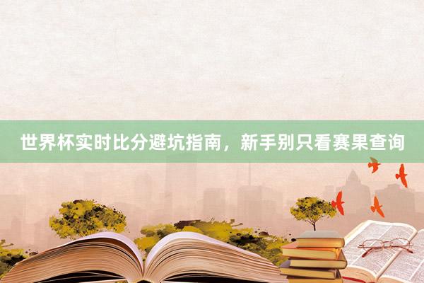 世界杯实时比分避坑指南，新手别只看赛果查询