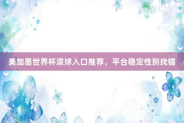 美加墨世界杯滚球入口推荐，平台稳定性别找错