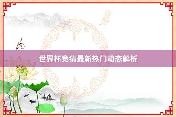 世界杯竞猜最新热门动态解析