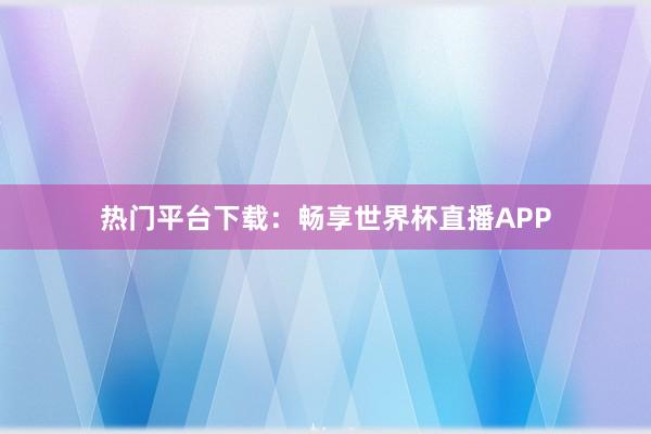 热门平台下载：畅享世界杯直播APP